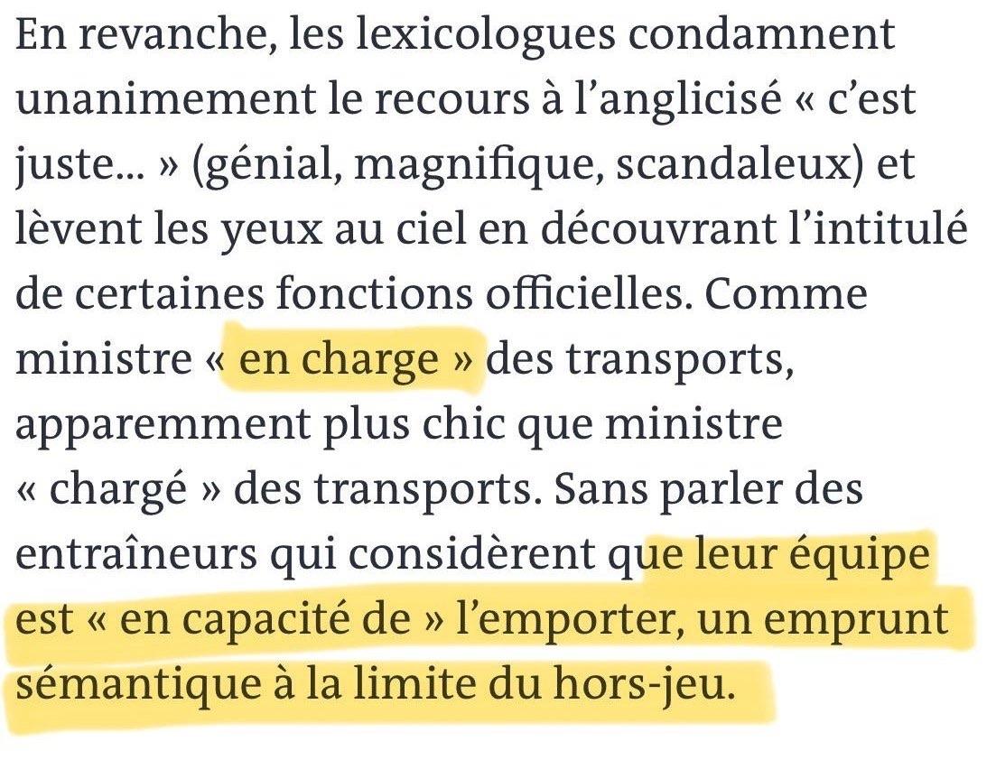 “En revanche, les lexicologues condamnent unanimement le recours à l'anglicisé « c'est juste... » (génial, magnifique, scandaleux) et lèvent les yeux au ciel en découvrant l'intitulé de certaines fonctions officielles. Comme ministre « en charge » des transports, apparemment plus chic que ministre « chargé » des transports. Sans parler des entraîneurs qui considèrent que leur équipe est « en capacité de » l'emporter, un emprunt sémantique à la limite du hors-jeu.”