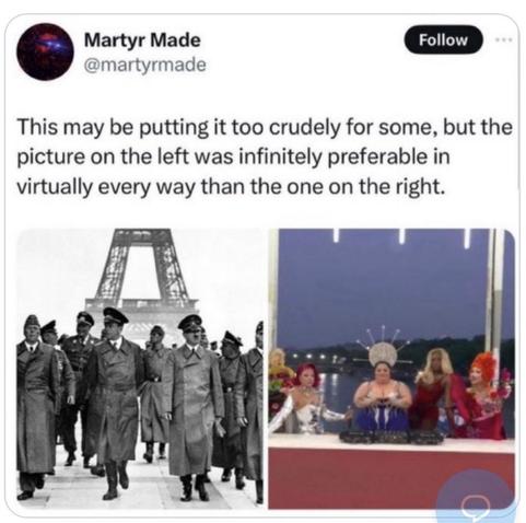 A tweet with two photos: on the left, a historical black-and-white image of Nazi officials, including Hitler, walking near the Eiffel Tower, and on the right, a colorful scene featuring drag performers at the Paris Olympics of 2024. The tweet is by @MartyrMade, and says: “This may be putting it too crudely for some, but the picture on the left was infinitely preferable in virtually every way than the one on the right.”