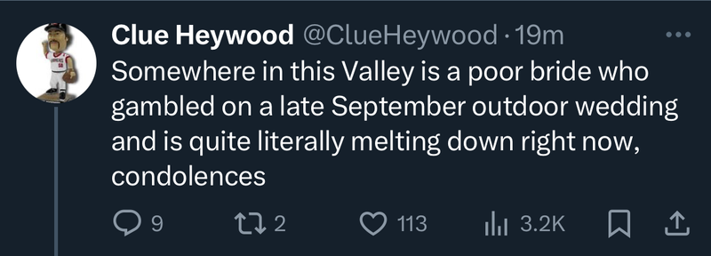 Clue Heywood: Somewhere in this Valley is a poor bride who gambled on a late September outdoor wedding and is quite literally melting down right now, condolences