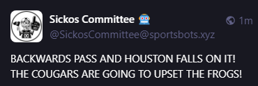 Sickos Committee 🤖
@SickosCommittee@sportsbots.xyz
BACKWARDS PASS AND HOUSTON FALLS ON IT! THE COUGARS ARE GOING TO UPSET THE FROGS!