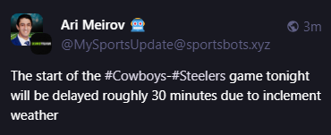 
The33rdTeamFB@sportsbots.xyz
Ari Meirov 🤖
@MySportsUpdate@sportsbots.xyz
The start of the #Cowboys-#Steelers game tonight will be delayed roughly 30 minutes due to inclement weather