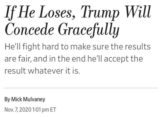 If He Loses, Trump Will Concede Gracefully
He’ll fight hard to make sure the results are fair, and in the end he’ll accept the result whatever it is.
By Mick Mulvaney
Nov. 7, 2020 at 1:01 pm ET
