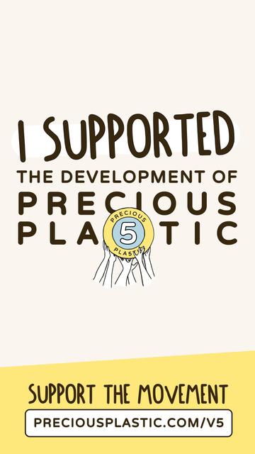 The image features a light beige background with a central message in bold, dark brown text that reads "I SUPPORTED THE DEVELOPMENT OF PRECIOUS PLASTIC." Below this, a circular emblem with a yellow border and a blue center displays the number "5" and the text "PRECIOUS PLASTIC" encircling it. The emblem is held up by several hands, symbolizing community support. At the bottom, a yellow banner with the text "SUPPORT THE MOVEMENT" in bold, dark brown letters is present, followed by a white rectan…