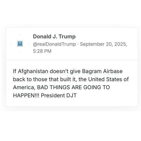 screenshot of a post by Donald J. Trump @realDonaldTrump:   September 20, 2025, 5:28 PM   If Afghanistan doesn't give Bagram Airbase back to those that built it, the United States of America, BAD THINGS ARE GOING TO HAPPEN!!! President DJT
