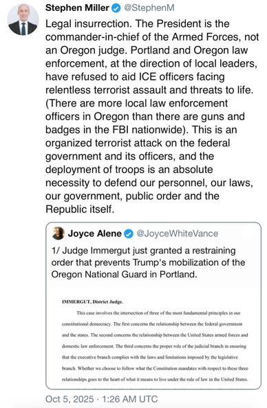 screenshot of a post by Stephen Miller @StephenM: 

Legal insurrection. The President is the commander-in-chief of the Armed Forces, not an Oregon judge. Portland and Oregon law enforcement, at the direction of local leaders, have refused to aid ICE officers facing relentless terrorist assault and threats to life. 

(There are more local law enforcement officers in Oregon than there are guns and badges in the FBI nationwide). This is an organized terrorist attack on the federal government and i…