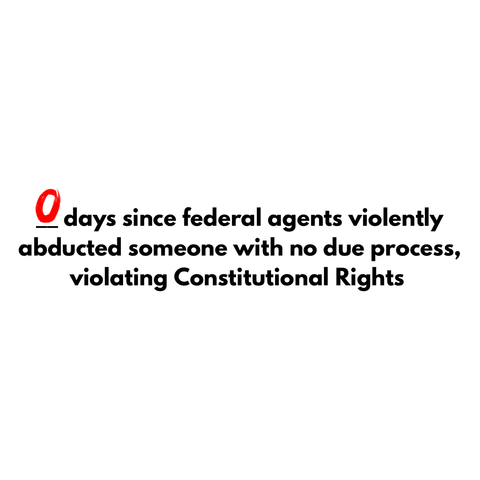 Text reading "0 days since federal agents violently abducted someone with no due process, violating Constitutional Rights” in the style of the “how many days without preventable accident” industrial safety signs. 