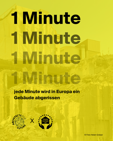 Plakat mit gelber Transparenz über einem Foto eines zerstörten Gebäudes. In der Mitte steht viermal hintereinander „1 Minute“, wobei jede Zeile blasser wird. Darunter der Text: „jede Minute wird in Europa ein Gebäude abgerissen“. Unten befinden sich die Logos von „Architects for Future“ und „House Europe“. Das Plakat verdeutlicht die hohe Abrissfrequenz in Europa und fordert zum Umdenken auf. Fotoquelle ist „Helen Gräser“.