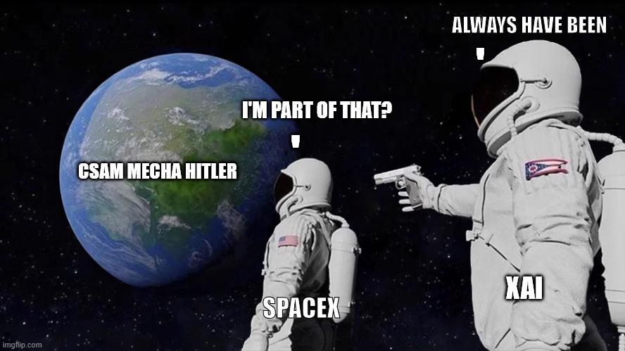 "Always has been" Meme where an astronaut is looking at a planet that is kind of like Earth but altered to be almost a Pangea single continent with a second astronaut pointing a gun a the first.

The planet is labeled: "CSAM Mecha Hitler"
The middle astronaut, labeled "SpaceX" is saying "I'm part of that?"
And the Astronaut with the gun is labeled "xAi" and saying "Always have been"
