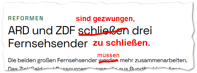 Auf dem Screenshot ist eine Schlagzeile zu sehen. In großer schwarzer Schrift steht: „ARD und ZDF schließen drei Fernsehsender“. Darüber links klein „REFORMEN“ in Grün. "Schließen" und "werden" sind manuell durchgestrichen. Der Text wurde korrigiert zu "ARD und ZDF sind gezwungen, drei Fernsehsender zu schließen. Die beiden großen Fernsehsender müssen mehr zusammenarbeiten."