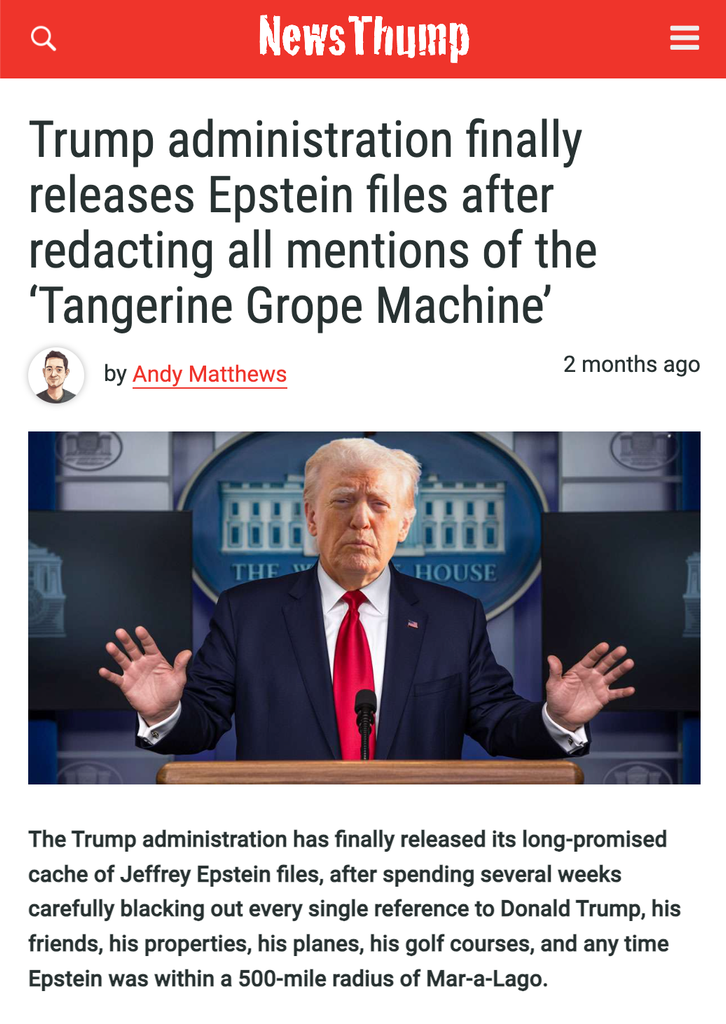 NewsThump headline from two months ago "Trump administration finally releases Epstein files after redacting all mentions of the ‘Tangerine Grope Machine’"
