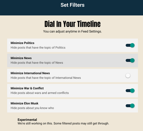 A screenshot of a mobile phone app screen is shown with a light-grey, slightly beige background and a dark blue header.
The dark blue header has the text "Set Filters" at the top in white sans-serif font, and a back arrow on the far right.
Below the header is the main title in bold dark-grey text: "Dial In Your Timeline", and a line of text below it which says: "You can adjust anytime in Feed Settings."
Following this is five rows of filter settings with dark grey text and a turquoise button…