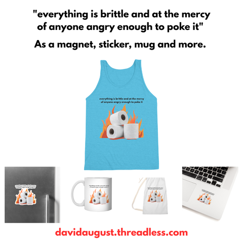 A product promo image showcasing a blue tank top, mug, magnet, sticker, tote bag, featuring a design of toilet paper rolls on fire with the text "everything is brittle and at the mercy of anyone angry enough to poke it". 

The website "davidaugust.threadless.com" is displayed at the bottom.