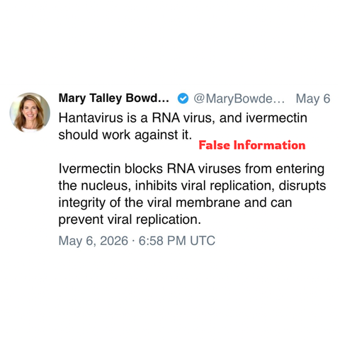 screenshot of a post by Mary Talley Bowden MD 

Red letters: False Information

Hantavirus is a RNA virus, and ivermectin should work against it. 

Ivermectin blocks RNA viruses from entering the nucleus, inhibits viral replication, disrupts integrity of the viral membrane and can prevent viral replication. 

May 6, 2026 • 6:58 PM UTC