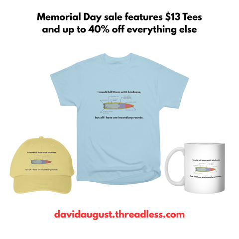 Promotional image for a Memorial Day sale. 

Text at the top reads "Memorial Day sale features $13 Tees and up to 40% off everything else". 

Featuring a light blue t-shirt, a yellow baseball cap, and a white mug, all with the text "I would kill them with kindness, but all I have are incendiary rounds" and a diagram of an incendiary bullet. 

The website address "davidaugust.threadless.com" is displayed at the bottom.