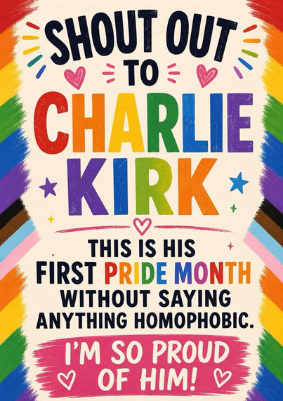 Shout out to Charlie Kirk, this is his first pride month without saying anything homophobic. I’m so proud of him 