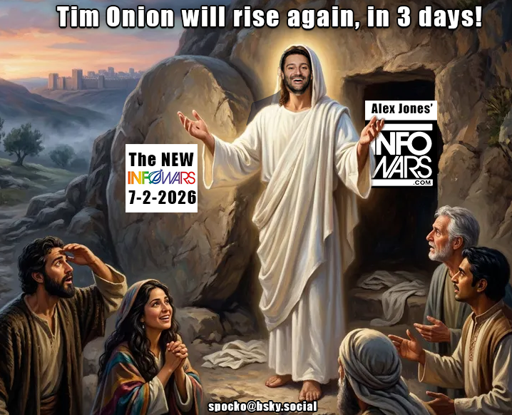 An AI image of Ben Collin's face on an AI image of Jesus rising from the dead 3 days after he died. Text reads Tim Onion will rise again, in 3 days!
The New INFOWars in pride colors,  7-2-2026 on the rock
in the tomb is the old Alex Jones' INFOWars logo 
Found the AI image at https://easy-peasy.ai/ai-image-generator/images/resurrection-of-jesus-christ-divine-moment-hope-light
I added Ben Collins face using Photoshop from this photo https://www.niemanlab.org/author/bcollins/