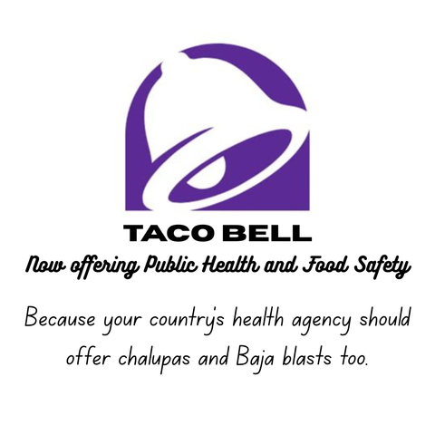 [Taco Bell abstract purple bell logo] 

TACO BELL 
Now offering Public Health and Food Safety 

Because your country’s health agency should offer chalupas and Baja blasts too.