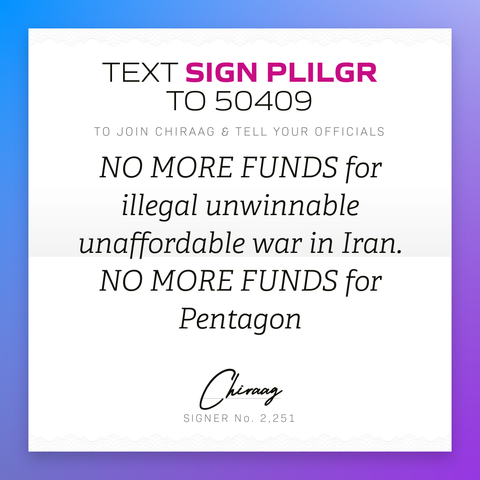 Text "Sign PLILGR" to 50409 to join Chiraag & tell your officials: "No more funds for illegal unwinnalbe unaffordable war in Iran. No more funds for Pentagon"