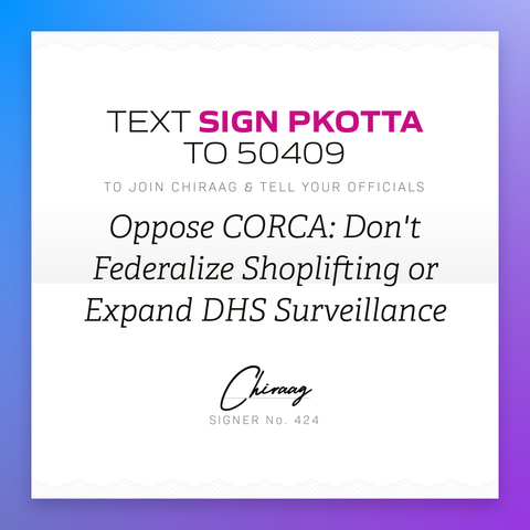 Text "Sign PKOTTA" to 50409 to join Chiraag and tell your officials: "Oppose CORCA: don't federalize shoplifting or expand DHS surveillance"