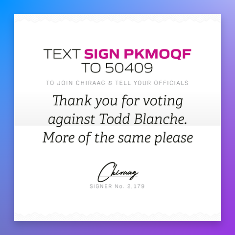 Text "Sign PKMOQF" to 50409 to join Chiraag & tell your officials: Thank you for voting against Todd Blanche. More of the same please