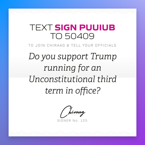 Text "Sign PUUIUB" to 50409 to join Chiraag & and tell your officials: Do you support Trump running for an unconstitutional third term in office?