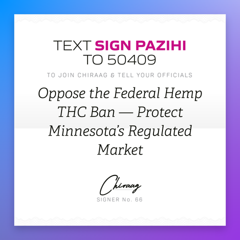 Text "Sign PAZIHI" to 50409 to join Chiraag & tell your officials: Oppose the federal hemp THC ban --- protect Minnesota's regulated market
