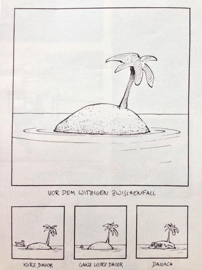 Ein vierteiliger Schwarz-Weiß-Comic-Strip auf weißem Grund.

Großes Hauptbild (oben): Eine winzige, unbewohnte Sandinsel im Wasser, auf der nur eine einzelne Palme steht. Darunter steht handgeschrieben: „Vor dem witzigen Zwischenfall“.

Erstes kleines Bild (unten links): Die gleiche Insel, während sich im Hintergrund ein kleines Schiff nähert. Beschriftung: „Kurz davor“.

Zweites kleines Bild (unten Mitte): Das Schiff ist weg, ein Kopf schaut aus dem Wasser nahe der Insel heraus. Beschrif…