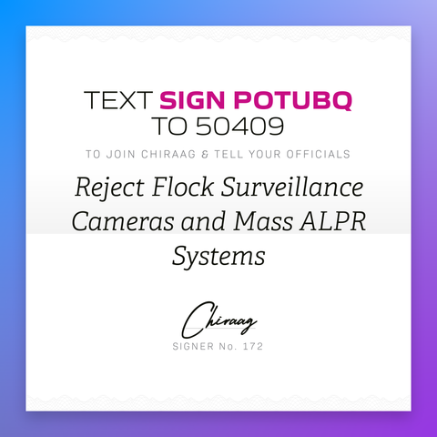 Text "Sign POTUBQ" to 50409 to join Chiraag & tell your officials: Reject Flock surveillance cameras and mass ALPR systems