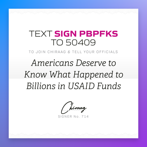 Text "Sign PBPFKS" to 50409 to join Chiraag & tell your officials: Americans deserve to know what happened to billions in USAID funds