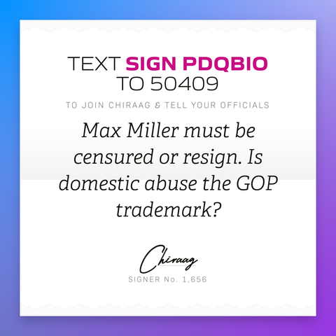 Text "Sign PDQBIO" to 50409 to join Chiraag & tell your officials: Max Miller must be censured or resign. Is domestic abuse the GOP trademark?