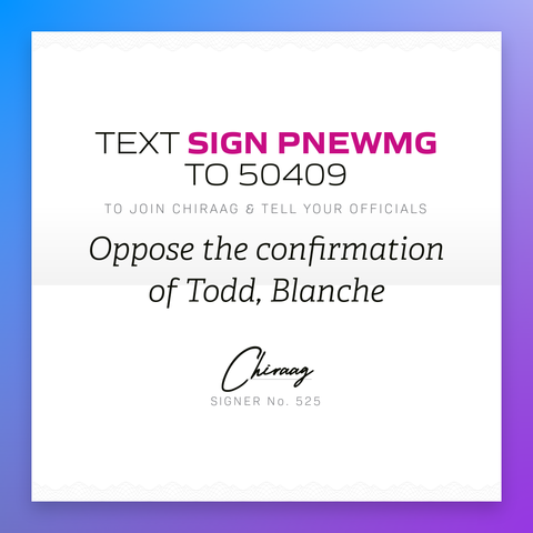 Text "Sign PNEWMG" to 50409 to join Chiraag & tell your officials: Oppose the confirmation of Todd Blanche