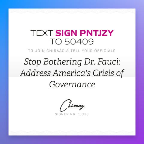 Text "Sign PNTJZY" to 50409 to join Chiraag & tell your officials: Stop bothering Dr. Fauci: Address America's crisis of governance
