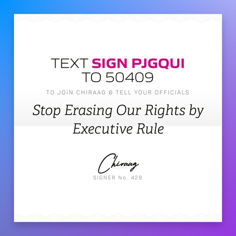 Text "Sign PJGQUI" to 50409 to join Chiraag & tell your officials: Stop erasing our rights by executive rule