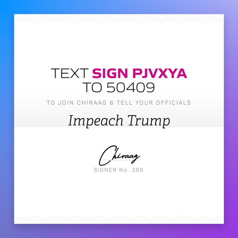 Text "Sign PJVXYA" to 50409 to join Chiraag & tell your officials: Impeach Trump