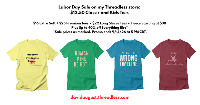 Labor Day sale graphic for David August's Threadless store featuring four T-shirts and text listing:
$12.50 Classic and Kids Tees 

$16 Extra Soft + $25 Premium Tees 
$22 Long Sleeve Tees 
Fleece Starting at $30 
Plus Up to 40% off Everything Else* 

*Sale prices as marked. Promo ends 9/14/26 at 5 PM CDT. 

Shirts pictured read:
yellow shirt “Imposter Syndrome [strike thru next word] Expert (not really),” 
green shirt “Human Kind Be Both,” 
light blue shirt “I’m in the Wrong Timeline,” and 
dar…