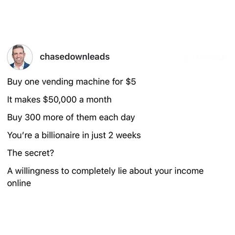 screenshot of a post by chasedownleads: 

Buy one vending machine for $5 

It makes $50,000 a month 

Buy 300 more of them each day 

You're a billionaire in just 2 weeks 

The secret? 

A willingness to completely lie about your income online