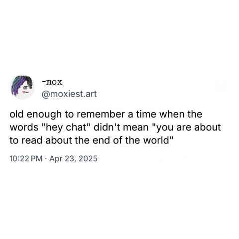 screenshot of a post by -mox
@moxiest.art: 

old enough to remember a time when the words "hey chat" didn't mean "you are about to read about the end of the world" 

10:22 PM • Apr 23, 2025